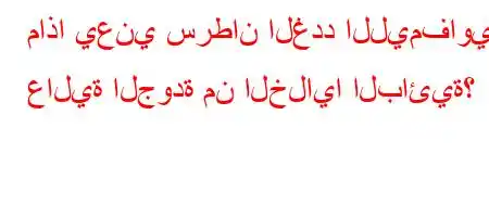 ماذا يعني سرطان الغدد الليمفاوية عالية الجودة من الخلايا البائية؟